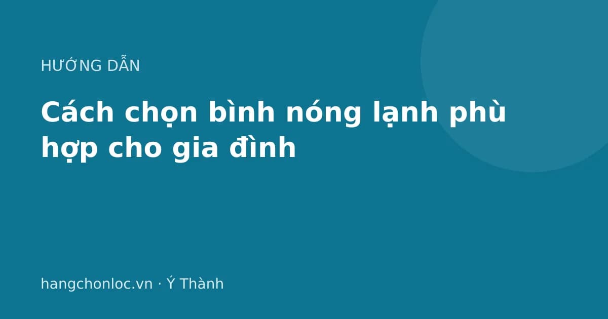 Cách chọn bình nóng lạnh phù hợp cho gia đình