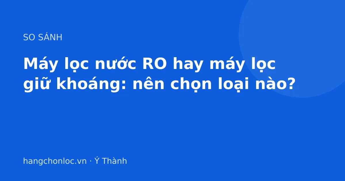 Máy lọc nước RO hay máy lọc giữ khoáng: nên chọn loại nào?